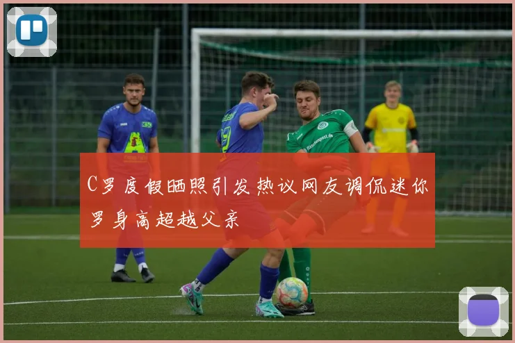 C罗度假晒照引发热议网友调侃迷你罗身高超越父亲