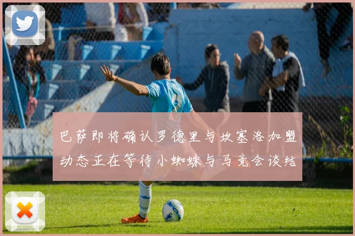 巴萨即将确认罗德里与坎塞洛加盟动态正在等待小蜘蛛与马竞会谈结果