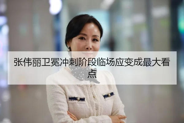 张伟丽卫冕冲刺阶段临场应变成最大看点