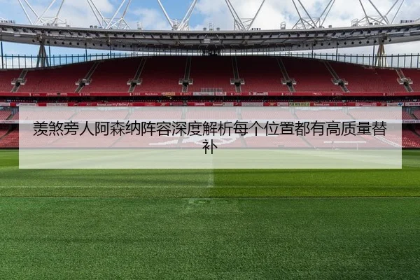 羡煞旁人阿森纳阵容深度解析每个位置都有高质量替补