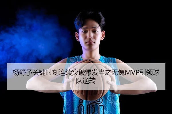 杨舒予关键时刻连续突破爆发当之无愧MVP引领球队逆转