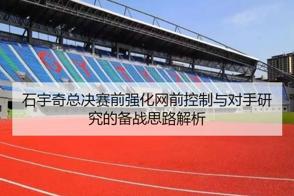 石宇奇总决赛前强化网前控制与对手研究的备战思路解析